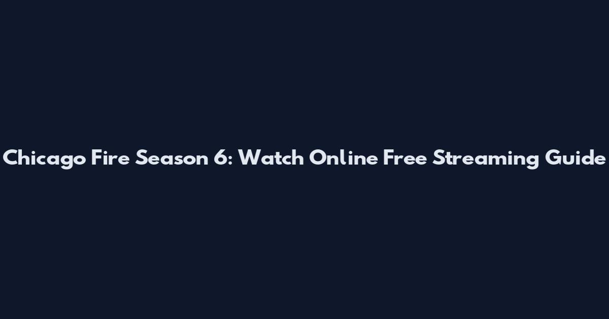 Chicago Fire Season 6: Watch Online Free Streaming Guide