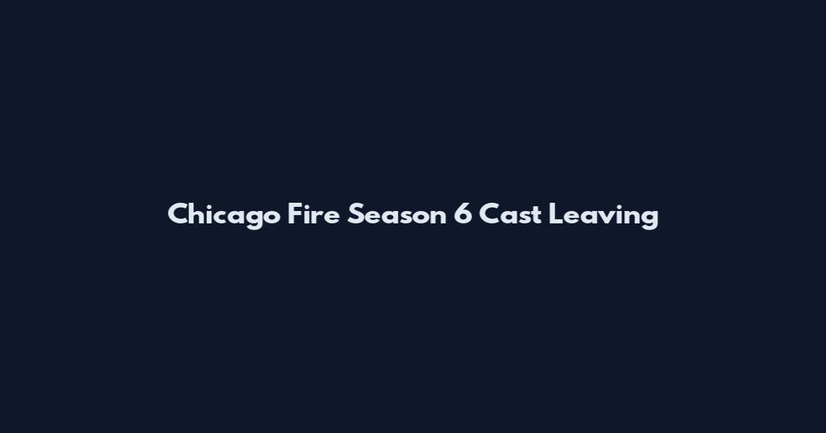 Chicago Fire Season 6 Cast Leaving