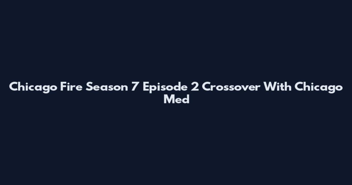 Chicago Fire Season 7 Episode 2 Crossover With Chicago Med