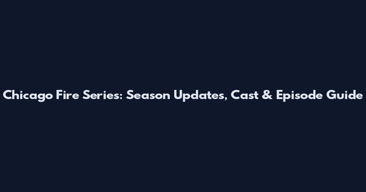 Chicago Fire Series: Season Updates, Cast & Episode Guide
