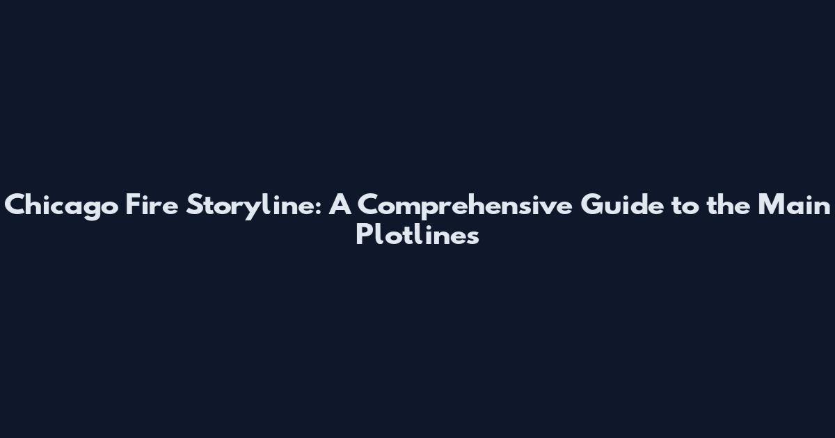 Chicago Fire Storyline: A Comprehensive Guide to the Main Plotlines