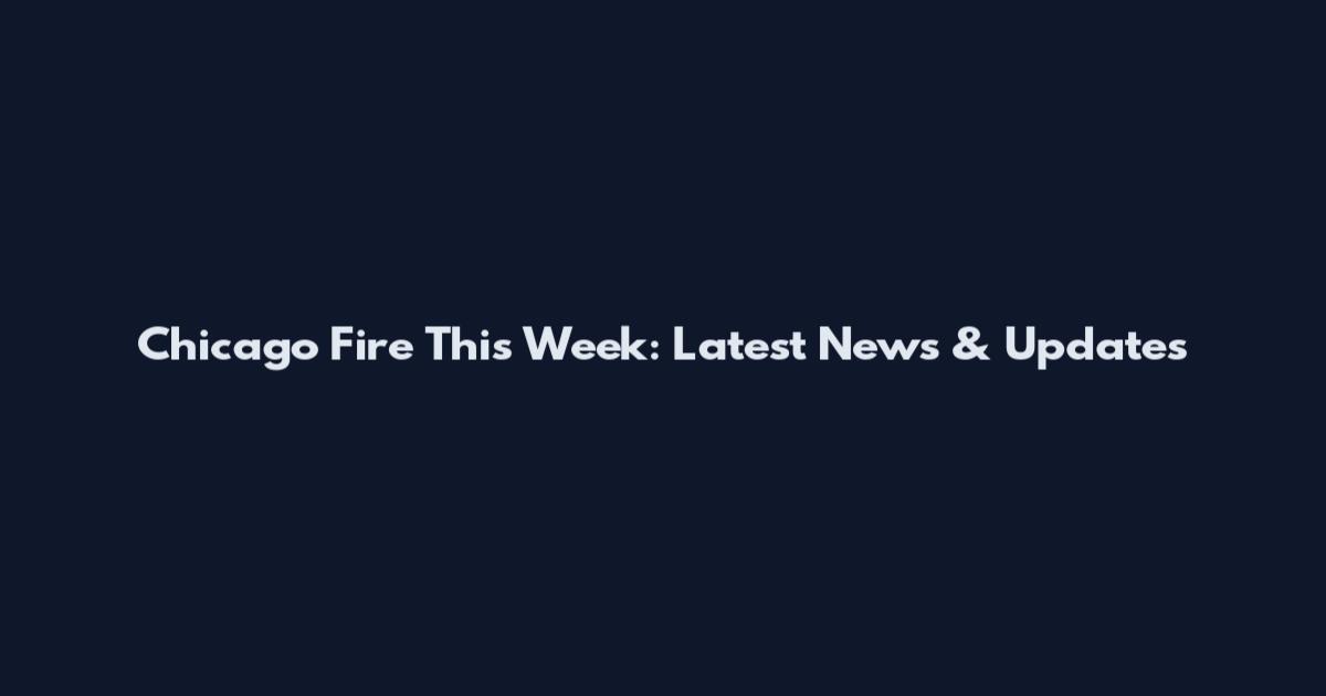 Chicago Fire This Week: Latest News & Updates