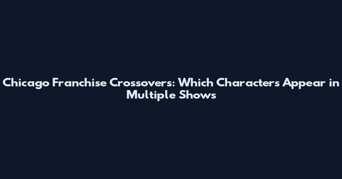 Chicago Franchise Crossovers: Which Characters Appear in Multiple Shows