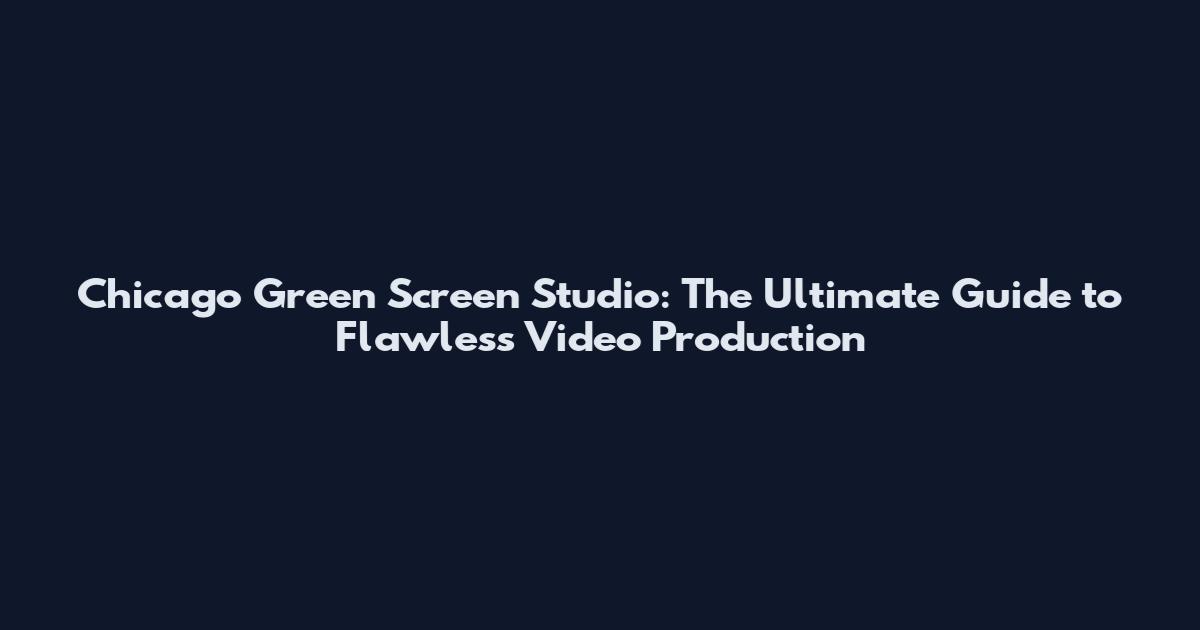 Chicago Green Screen Studio: The Ultimate Guide to Flawless Video Production