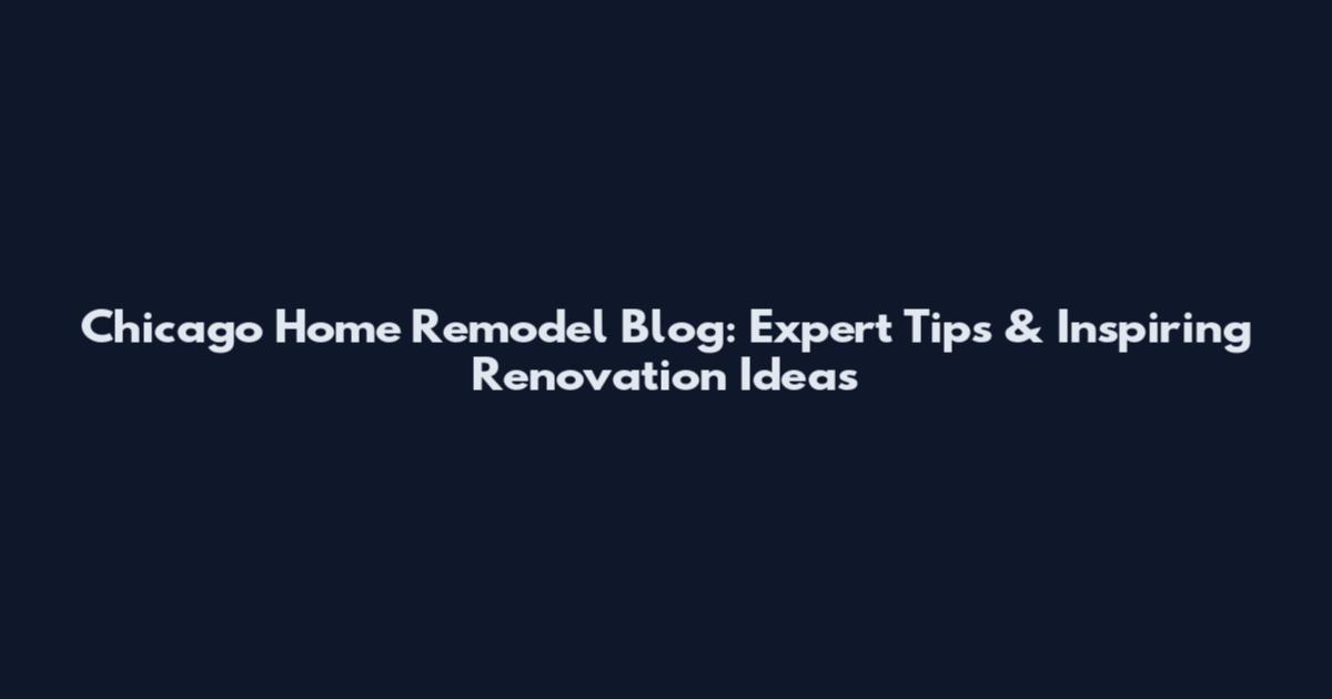 Chicago Home Remodel Blog: Expert Tips & Inspiring Renovation Ideas