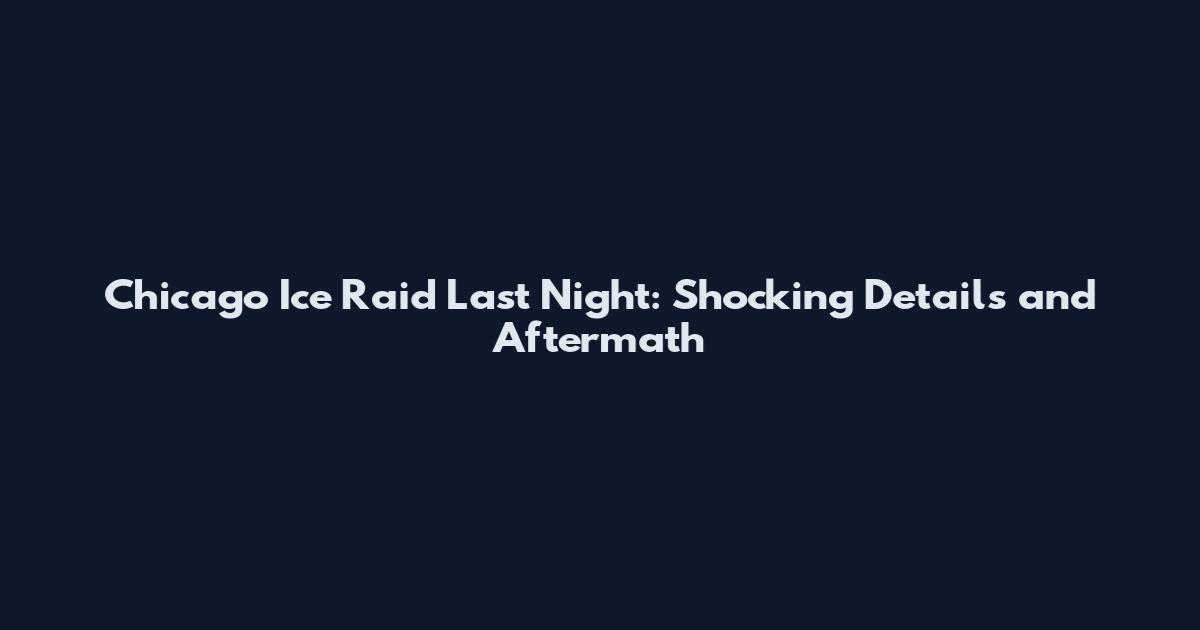 Chicago Ice Raid Last Night: Shocking Details and Aftermath