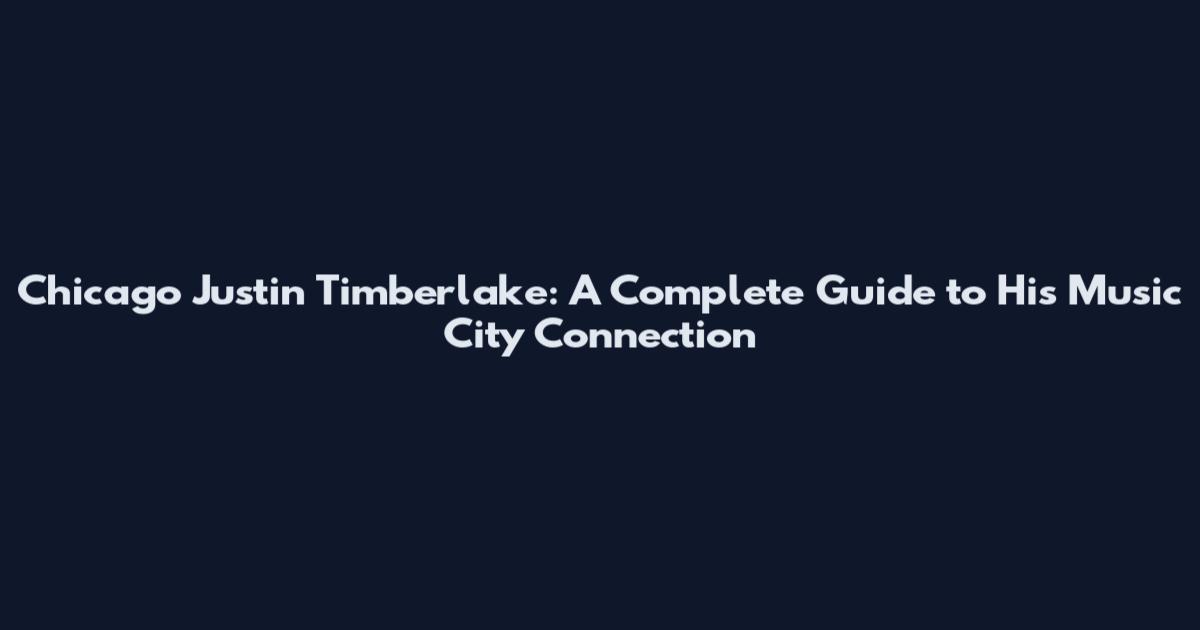 Chicago Justin Timberlake: A Complete Guide to His Music City Connection