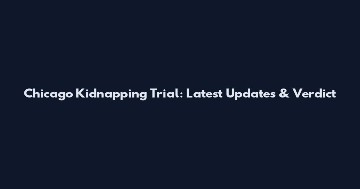 Chicago Kidnapping Trial: Latest Updates & Verdict