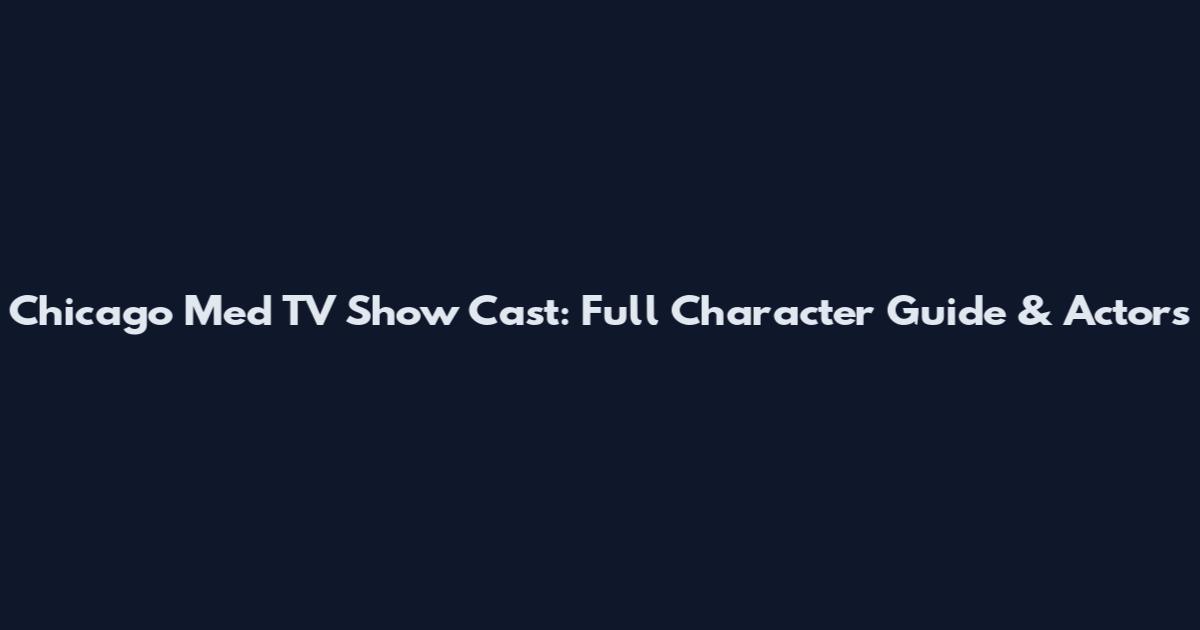 Chicago Med TV Show Cast: Full Character Guide & Actors