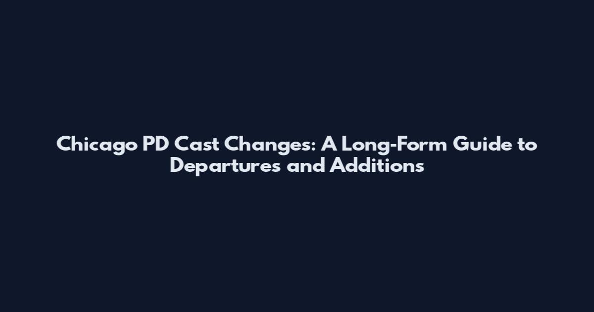 Chicago PD Cast Changes: A Long‑Form Guide to Departures and Additions
