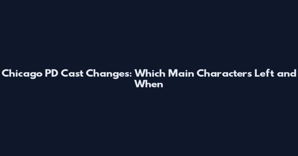Chicago PD Cast Changes: Which Main Characters Left and When