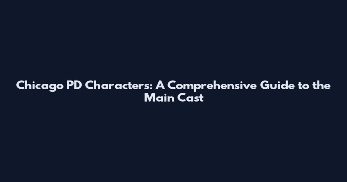 Chicago PD Characters: A Comprehensive Guide to the Main Cast
