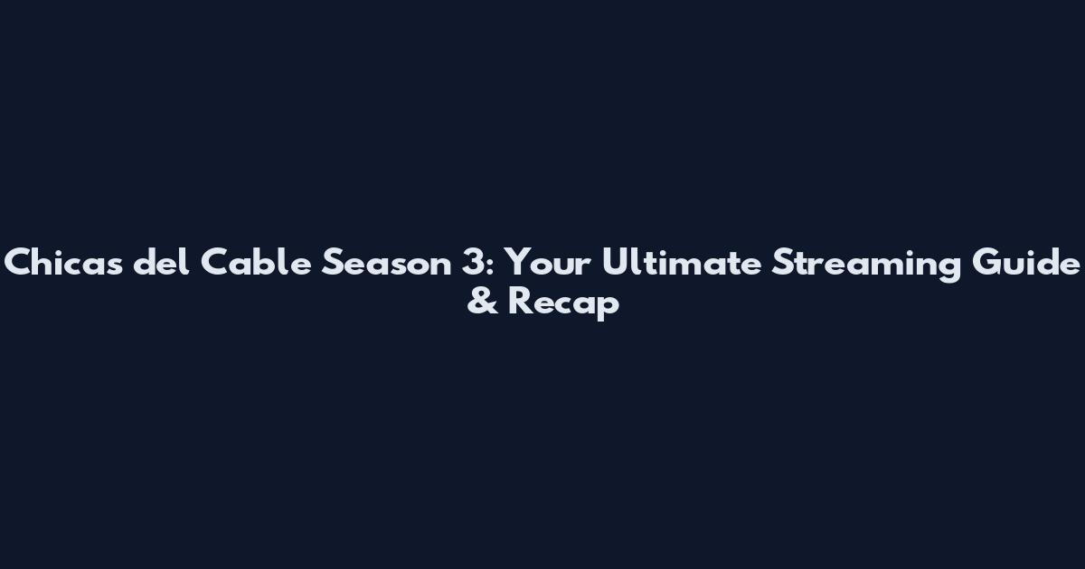 Chicas del Cable Season 3: Your Ultimate Streaming Guide & Recap