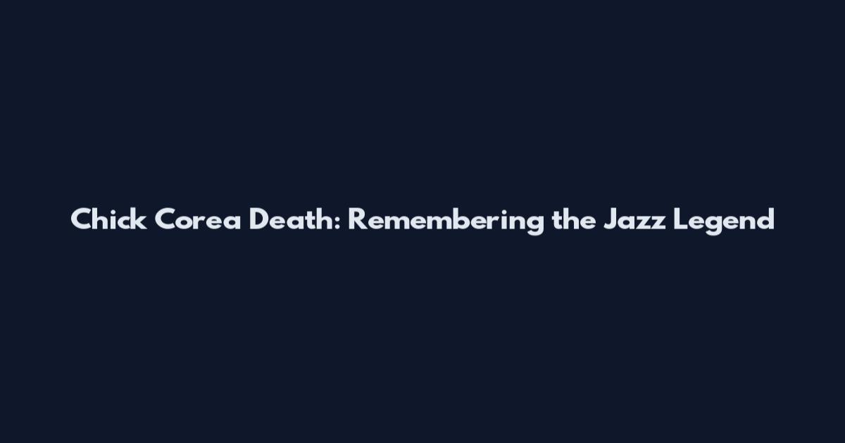 Chick Corea Death: Remembering the Jazz Legend