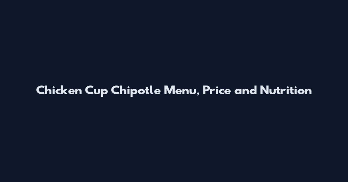 Chicken Cup Chipotle Menu, Price and Nutrition