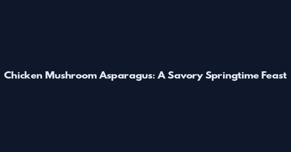 Chicken Mushroom Asparagus: A Savory Springtime Feast
