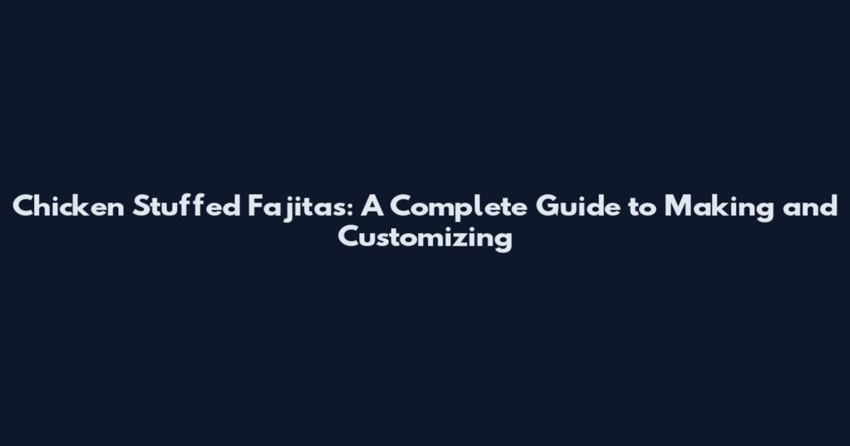 Chicken Stuffed Fajitas: A Complete Guide to Making and Customizing