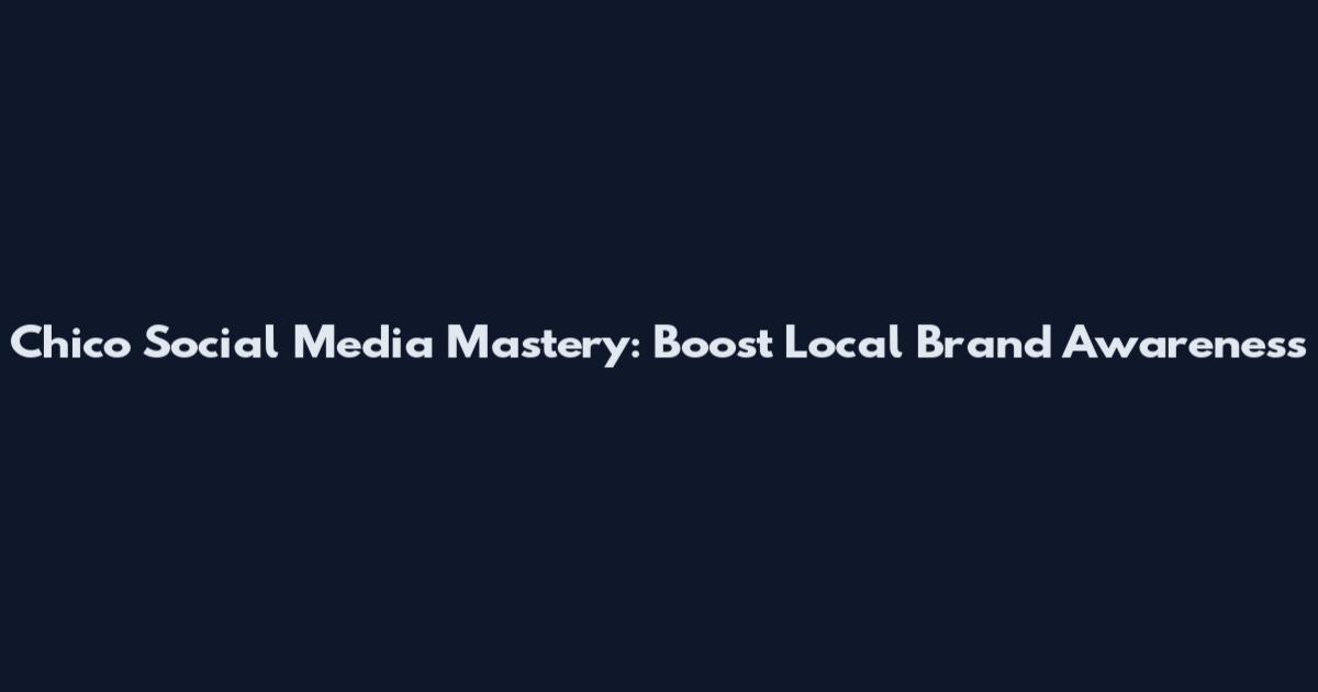Chico Social Media Mastery: Boost Local Brand Awareness