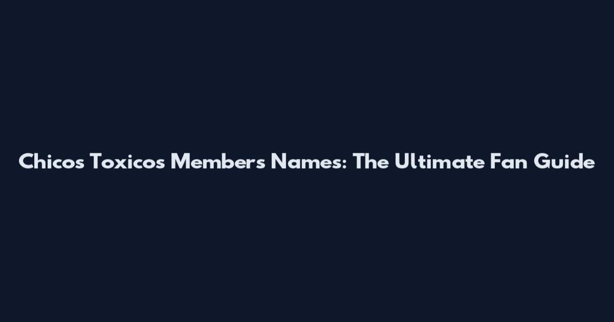 Chicos Toxicos Members Names: The Ultimate Fan Guide