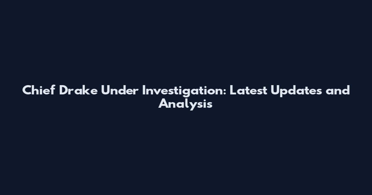 Chief Drake Under Investigation: Latest Updates and Analysis