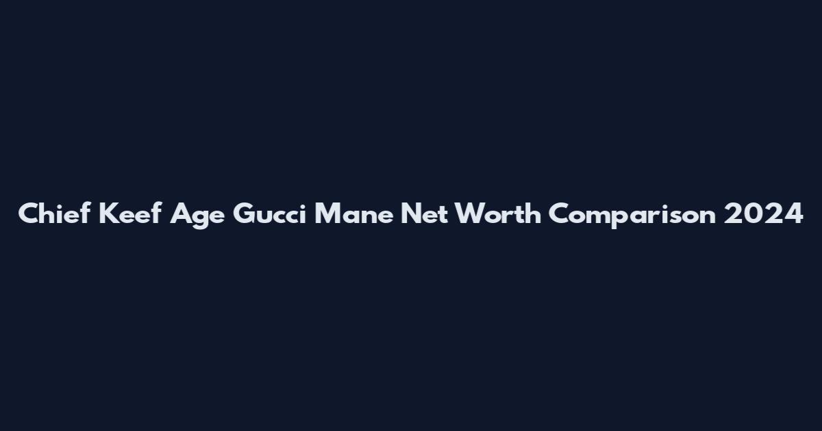Chief Keef Age Gucci Mane Net Worth Comparison 2024