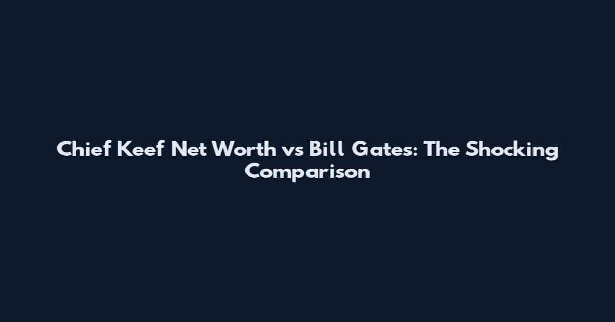 Chief Keef Net Worth vs Bill Gates: The Shocking Comparison