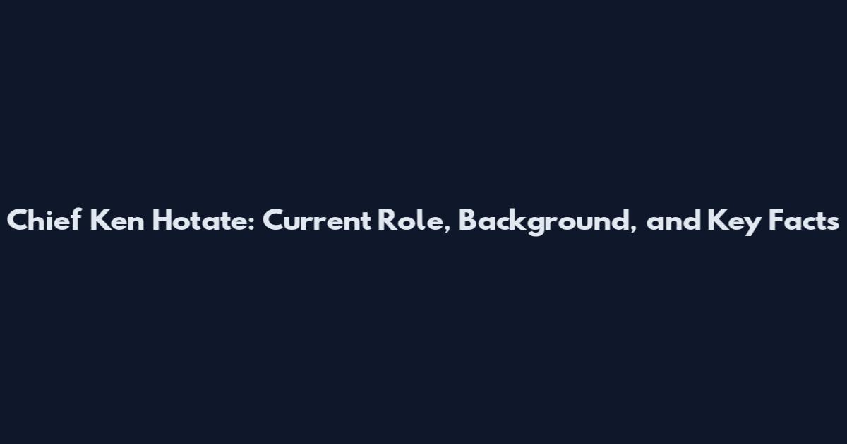 Chief Ken Hotate: Current Role, Background, and Key Facts