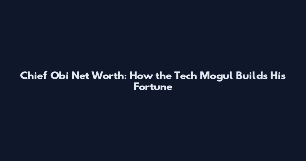 Chief Obi Net Worth: How the Tech Mogul Builds His Fortune