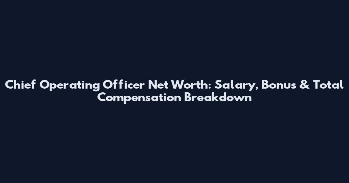 Chief Operating Officer Net Worth: Salary, Bonus & Total Compensation Breakdown