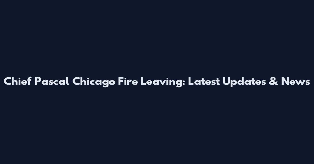 Chief Pascal Chicago Fire Leaving: Latest Updates & News