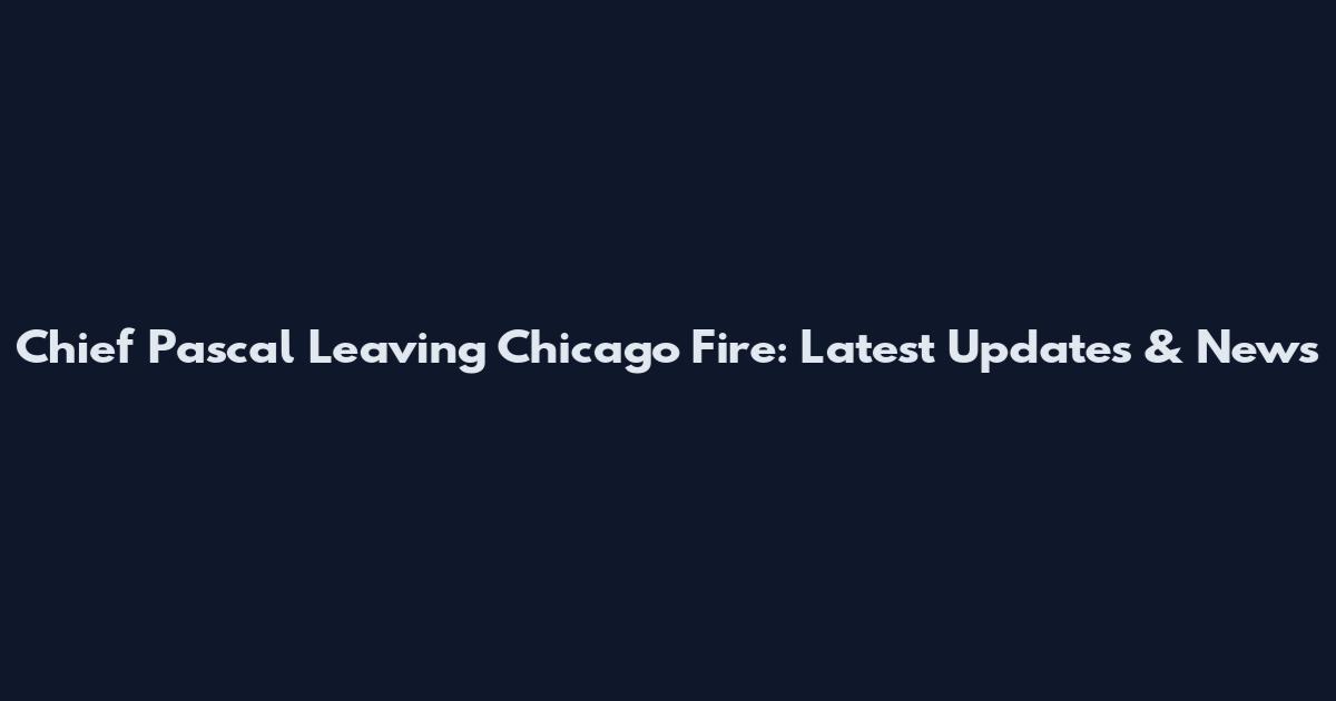 Chief Pascal Leaving Chicago Fire: Latest Updates & News