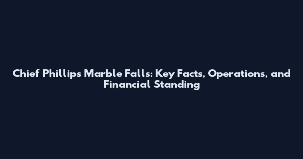 Chief Phillips Marble Falls: Key Facts, Operations, and Financial Standing