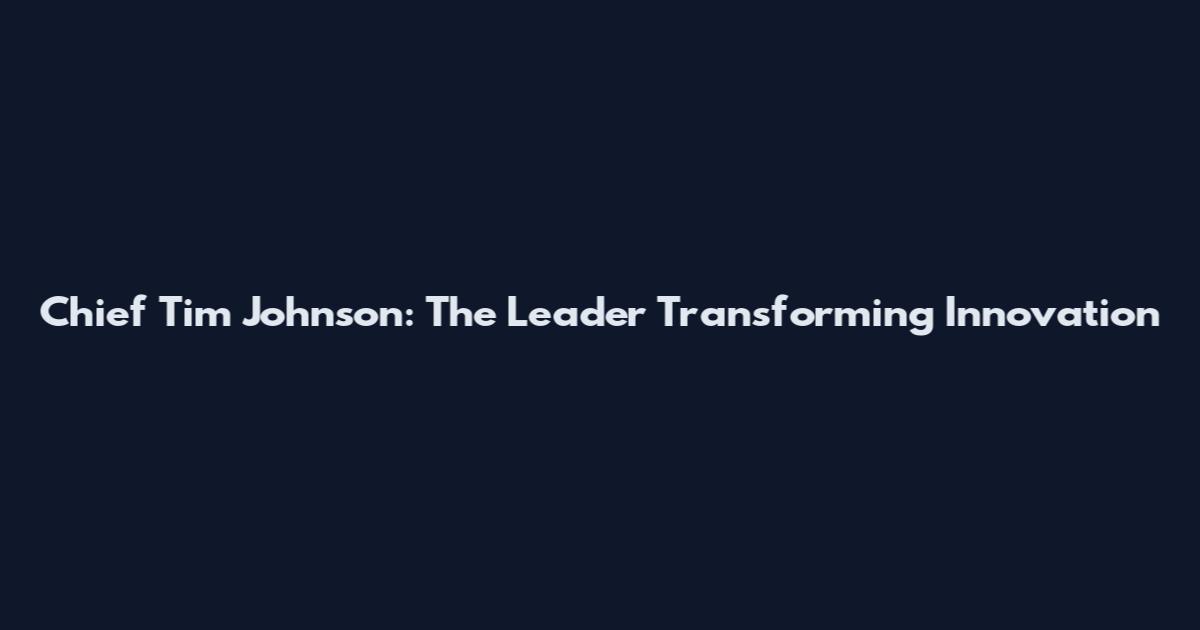 Chief Tim Johnson: The Leader Transforming Innovation