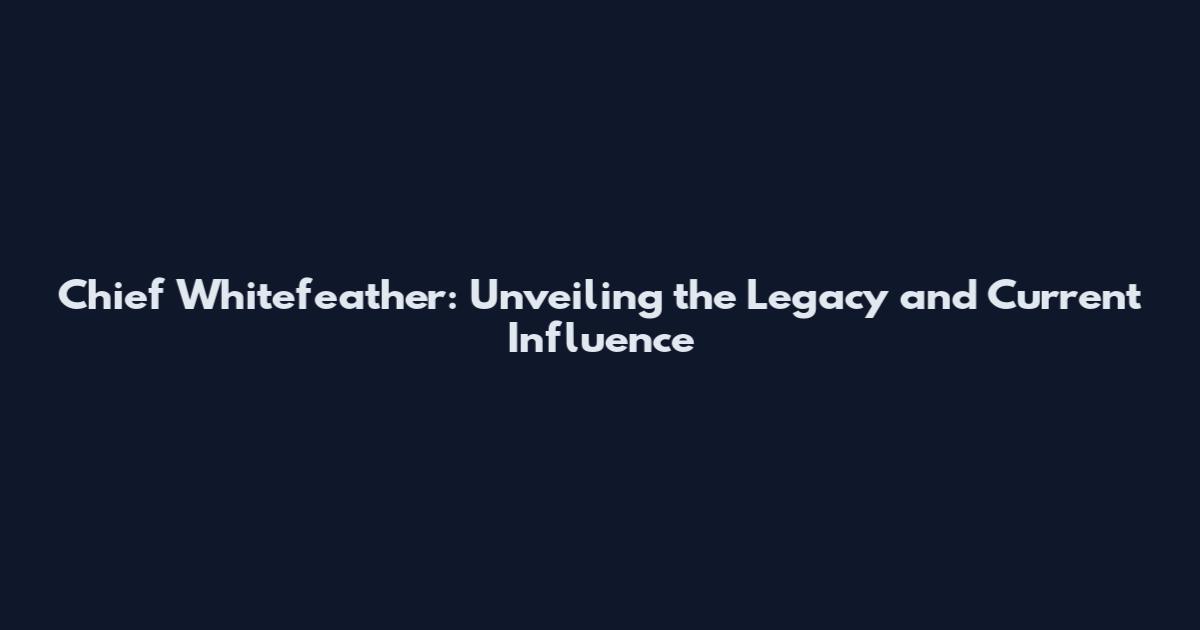Chief Whitefeather: Unveiling the Legacy and Current Influence