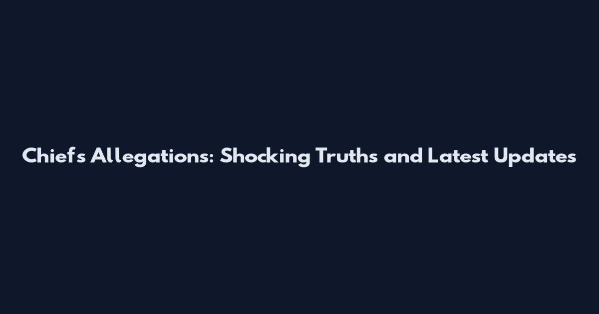 Chiefs Allegations: Shocking Truths and Latest Updates