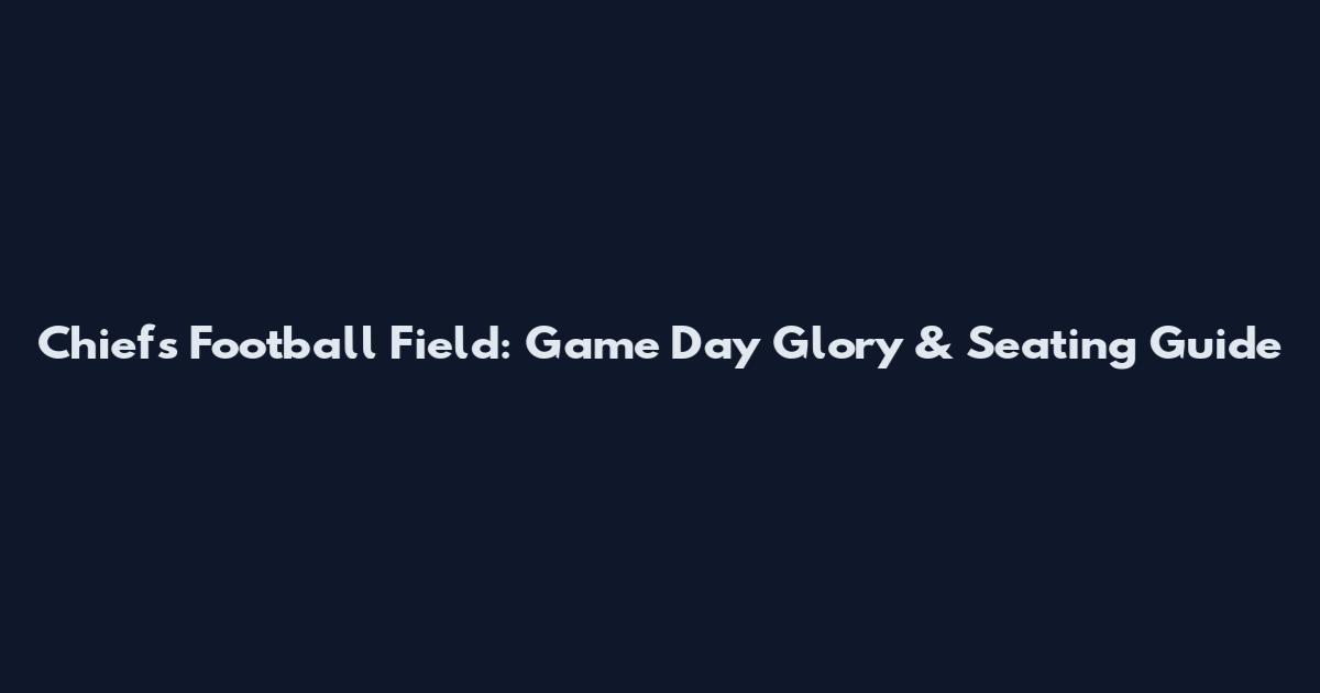 Chiefs Football Field: Game Day Glory & Seating Guide