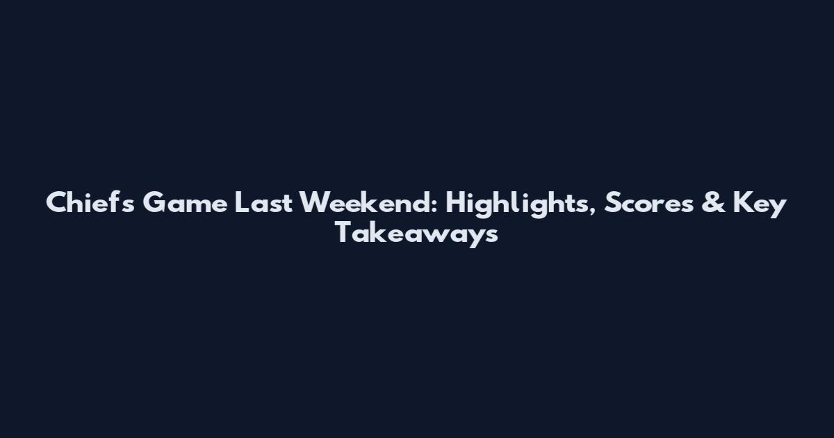 Chiefs Game Last Weekend: Highlights, Scores & Key Takeaways