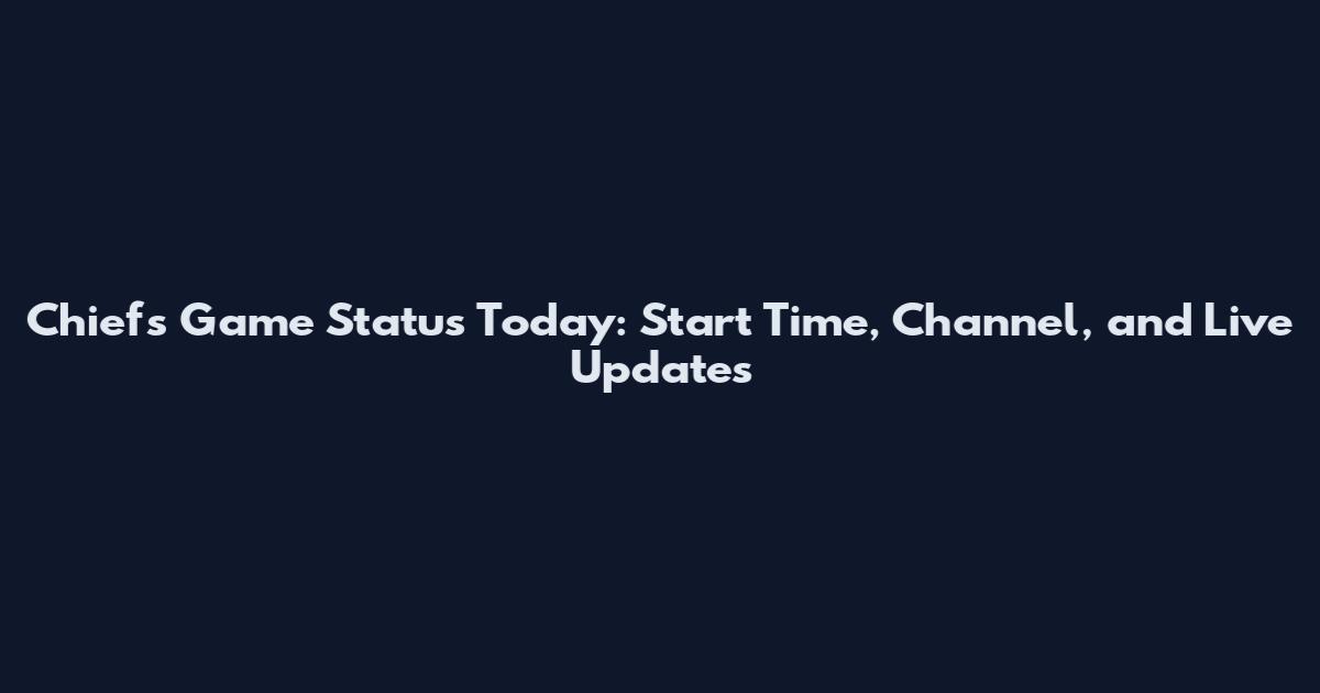 Chiefs Game Status Today: Start Time, Channel, and Live Updates