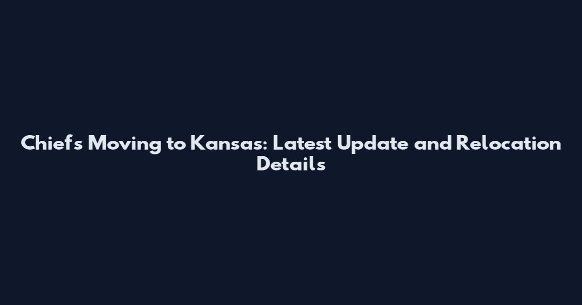 Chiefs Moving to Kansas: Latest Update and Relocation Details