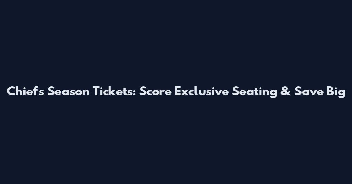 Chiefs Season Tickets: Score Exclusive Seating & Save Big