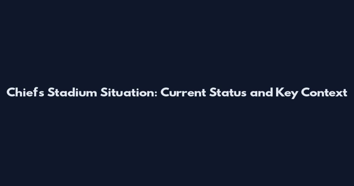 Chiefs Stadium Situation: Current Status and Key Context