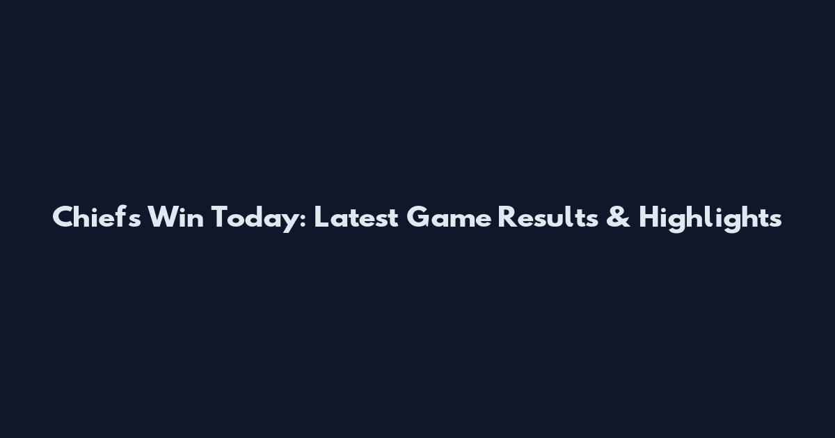 Chiefs Win Today: Latest Game Results & Highlights