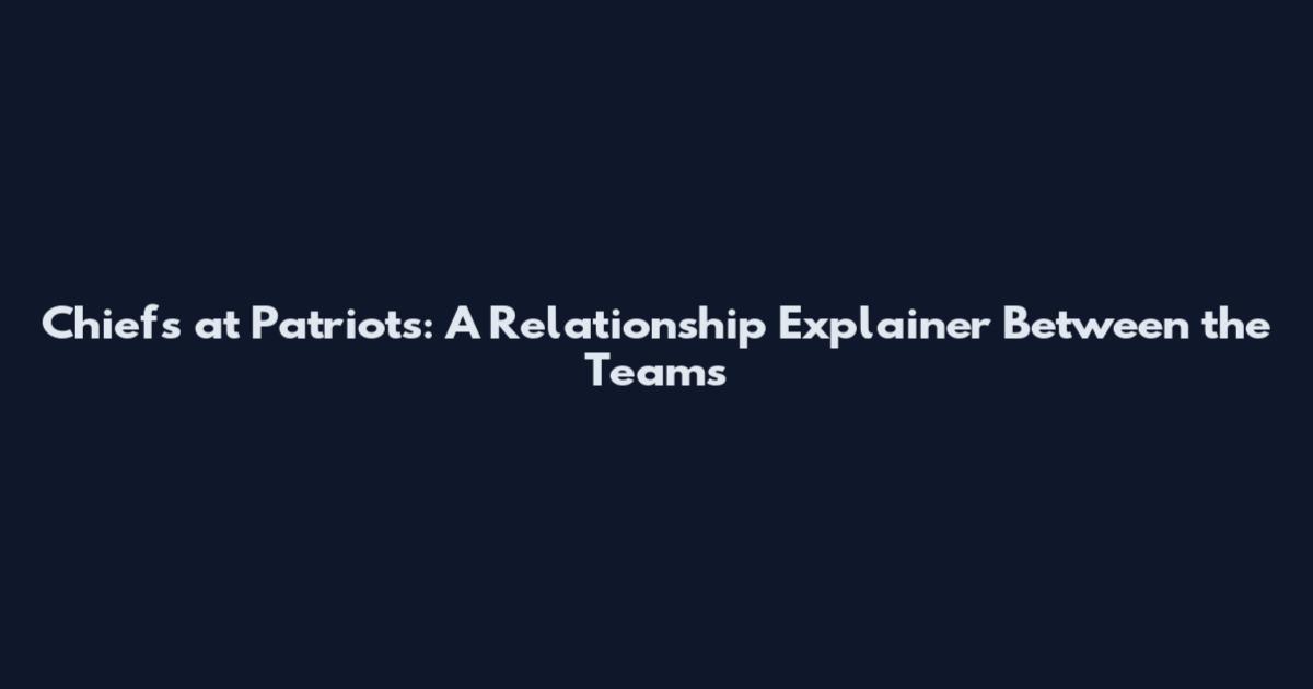 Chiefs at Patriots: A Relationship Explainer Between the Teams