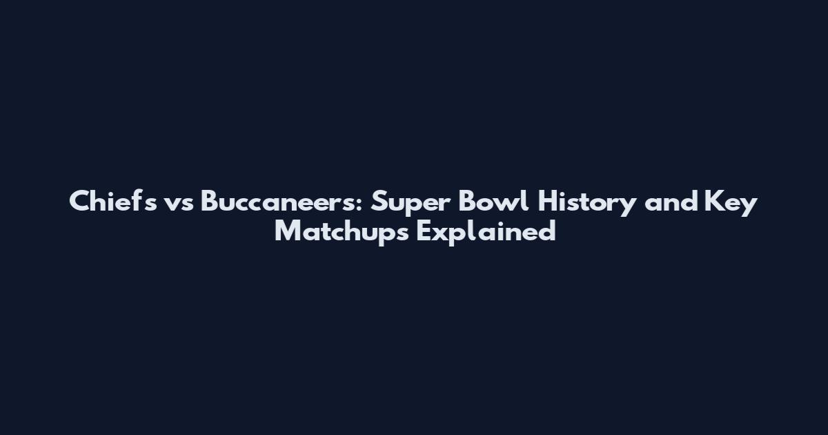 Chiefs vs Buccaneers: Super Bowl History and Key Matchups Explained