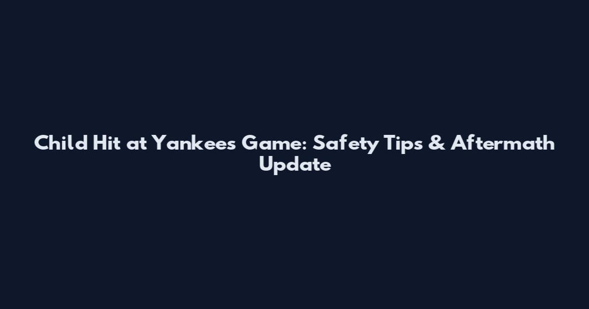 Child Hit at Yankees Game: Safety Tips & Aftermath Update
