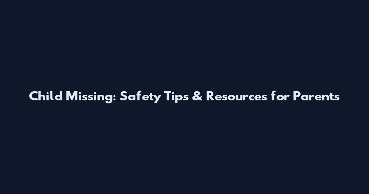 Child Missing: Safety Tips & Resources for Parents