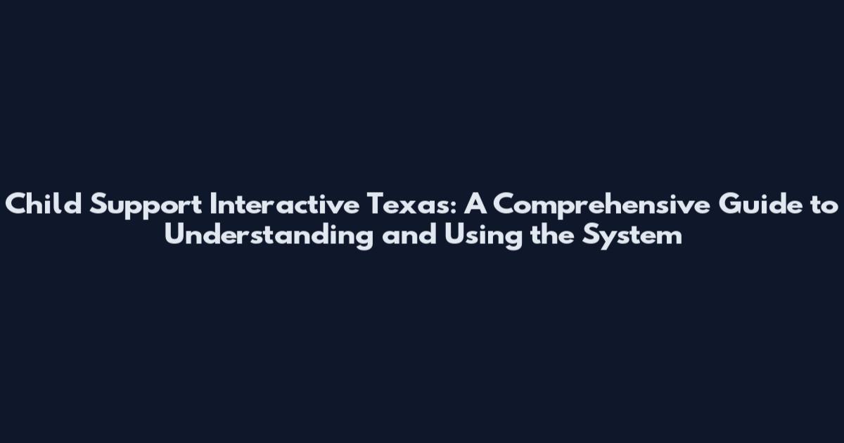 Child Support Interactive Texas: A Comprehensive Guide to Understanding and Using the System