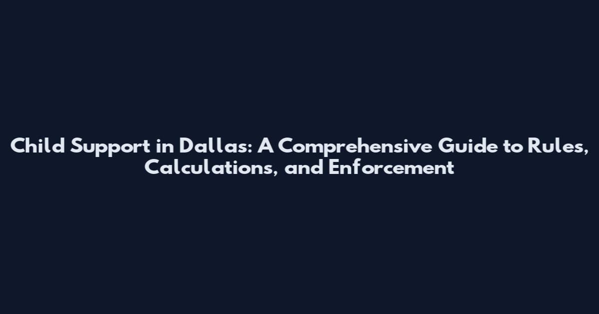 Child Support in Dallas: A Comprehensive Guide to Rules, Calculations, and Enforcement