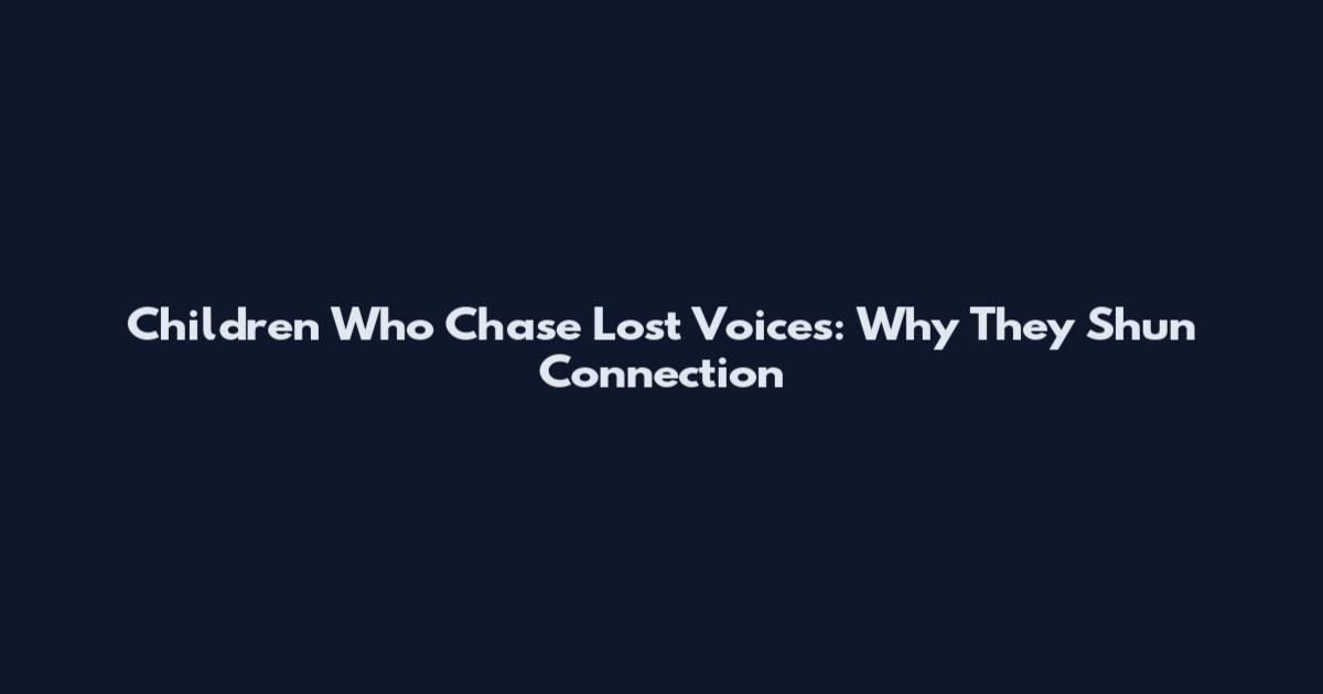 Children Who Chase Lost Voices: Why They Shun Connection