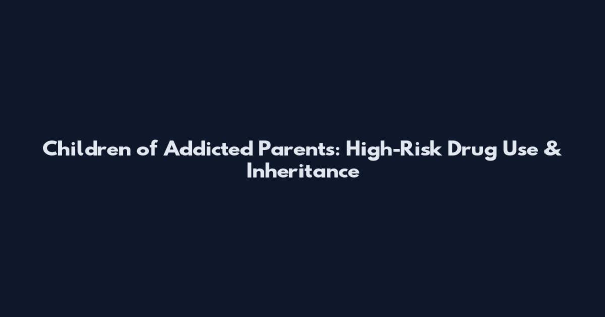 Children of Addicted Parents: High-Risk Drug Use & Inheritance